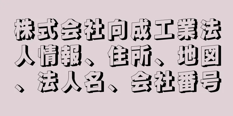 株式会社向成工業法人情報、住所、地図、法人名、会社番号