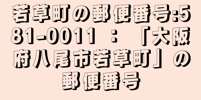 若草町の郵便番号:581-0011 ： 「大阪府八尾市若草町」の郵便番号