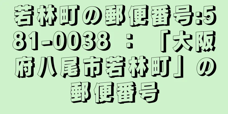 若林町の郵便番号:581-0038 ： 「大阪府八尾市若林町」の郵便番号