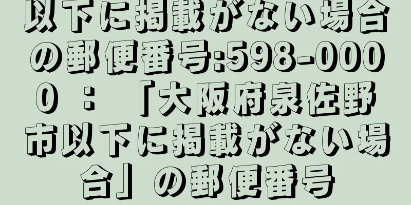 以下に掲載がない場合の郵便番号:598-0000 ： 「大阪府泉佐野市以下に掲載がない場合」の郵便番号