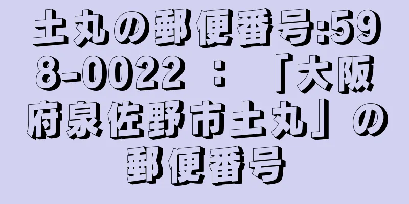 土丸の郵便番号:598-0022 ： 「大阪府泉佐野市土丸」の郵便番号