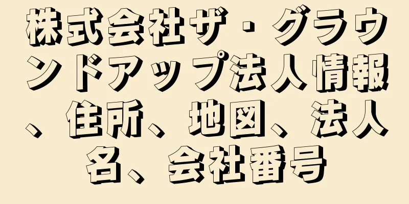 株式会社ザ・グラウンドアップ法人情報、住所、地図、法人名、会社番号