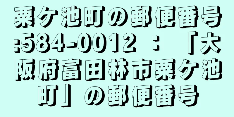 粟ケ池町の郵便番号:584-0012 ： 「大阪府富田林市粟ケ池町」の郵便番号