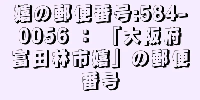 嬉の郵便番号:584-0056 ： 「大阪府富田林市嬉」の郵便番号