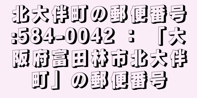 北大伴町の郵便番号:584-0042 ： 「大阪府富田林市北大伴町」の郵便番号