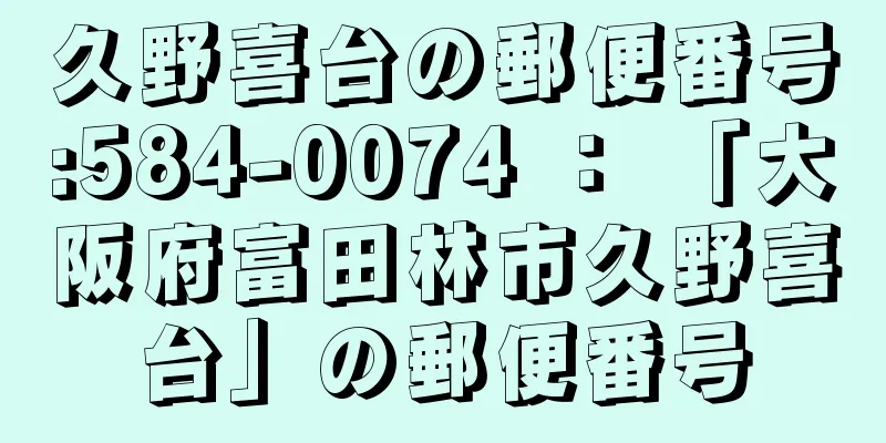 久野喜台の郵便番号:584-0074 ： 「大阪府富田林市久野喜台」の郵便番号