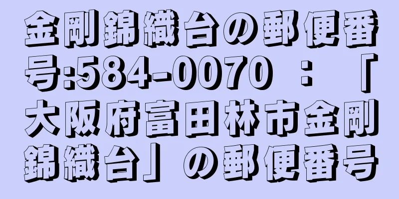 金剛錦織台の郵便番号:584-0070 ： 「大阪府富田林市金剛錦織台」の郵便番号