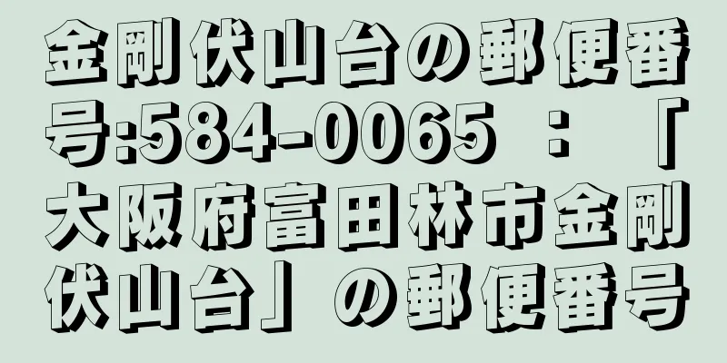 金剛伏山台の郵便番号:584-0065 ： 「大阪府富田林市金剛伏山台」の郵便番号