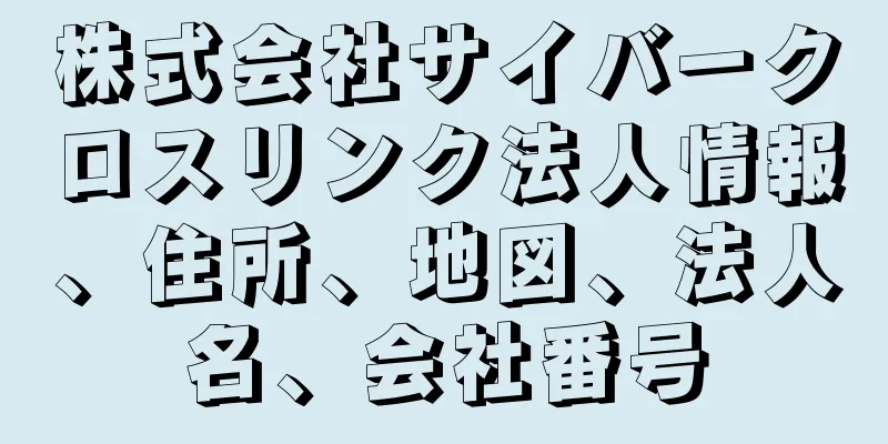 株式会社サイバークロスリンク法人情報、住所、地図、法人名、会社番号