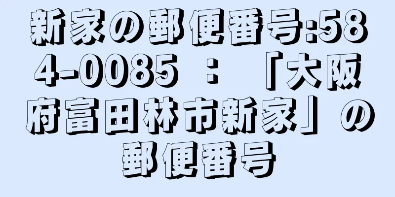 新家の郵便番号:584-0085 ： 「大阪府富田林市新家」の郵便番号