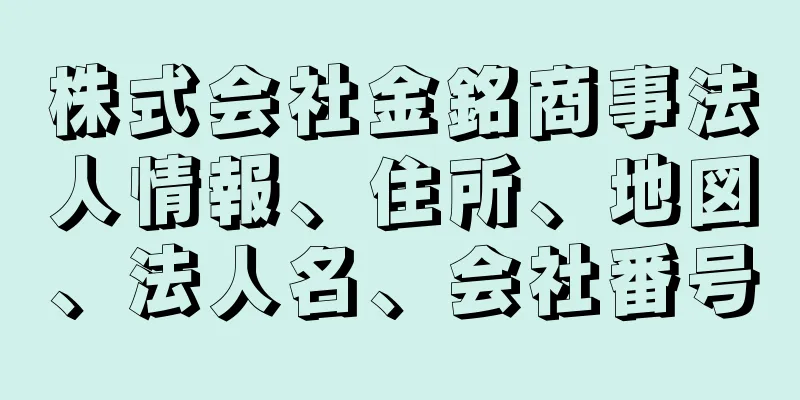 株式会社金銘商事法人情報、住所、地図、法人名、会社番号