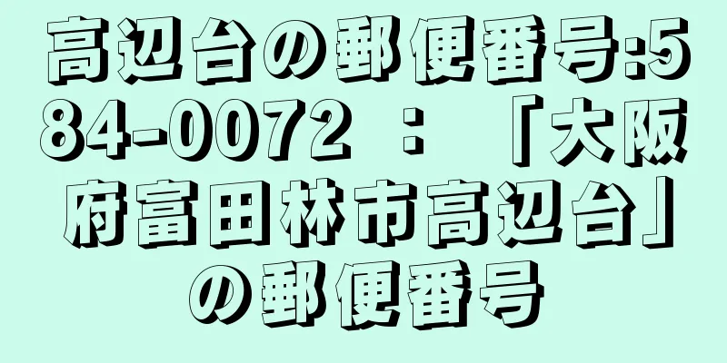 高辺台の郵便番号:584-0072 ： 「大阪府富田林市高辺台」の郵便番号