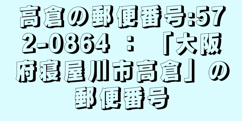 高倉の郵便番号:572-0864 ： 「大阪府寝屋川市高倉」の郵便番号