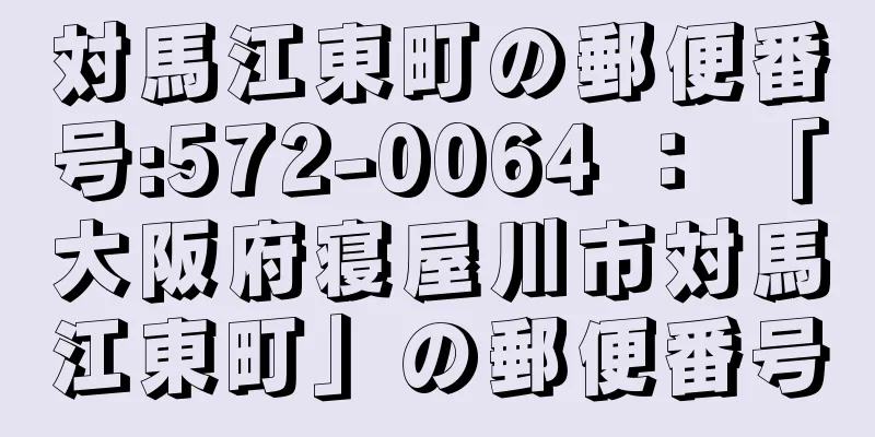 対馬江東町の郵便番号:572-0064 ： 「大阪府寝屋川市対馬江東町」の郵便番号