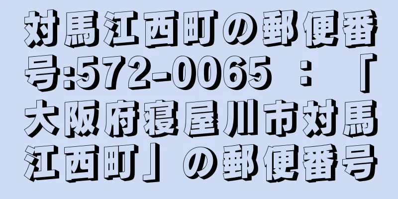 対馬江西町の郵便番号:572-0065 ： 「大阪府寝屋川市対馬江西町」の郵便番号