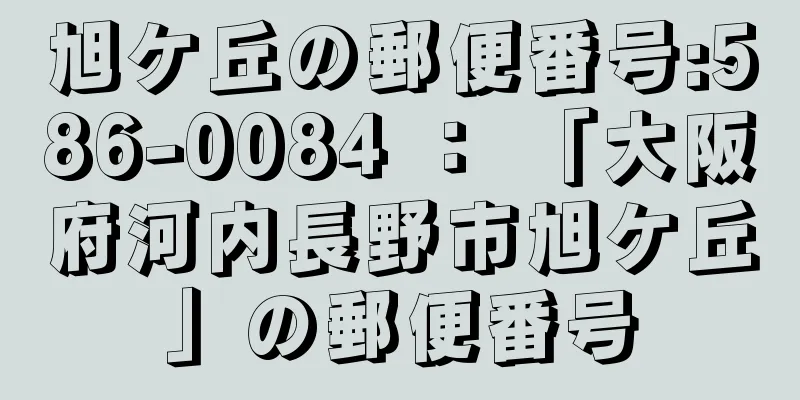 旭ケ丘の郵便番号:586-0084 ： 「大阪府河内長野市旭ケ丘」の郵便番号