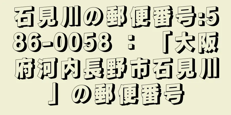 石見川の郵便番号:586-0058 ： 「大阪府河内長野市石見川」の郵便番号