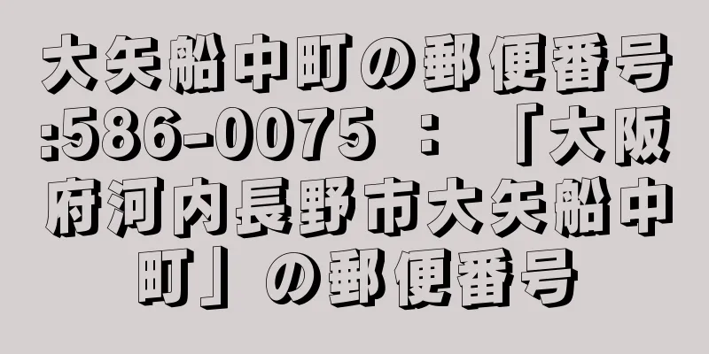 大矢船中町の郵便番号:586-0075 ： 「大阪府河内長野市大矢船中町」の郵便番号