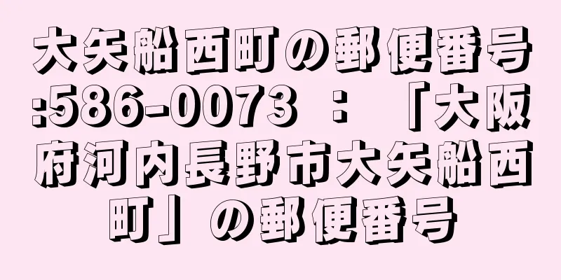 大矢船西町の郵便番号:586-0073 ： 「大阪府河内長野市大矢船西町」の郵便番号