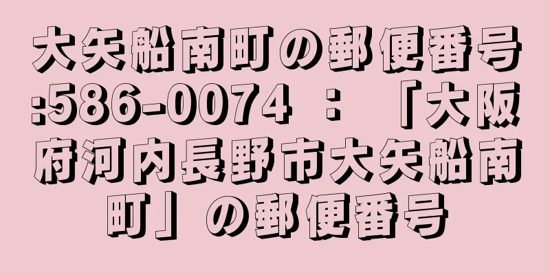 大矢船南町の郵便番号:586-0074 ： 「大阪府河内長野市大矢船南町」の郵便番号