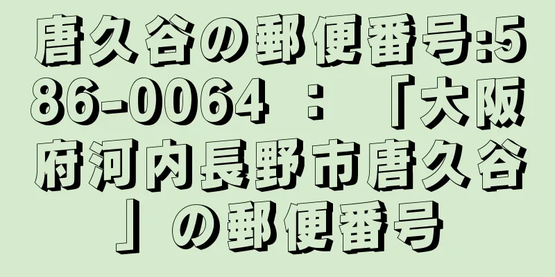 唐久谷の郵便番号:586-0064 ： 「大阪府河内長野市唐久谷」の郵便番号