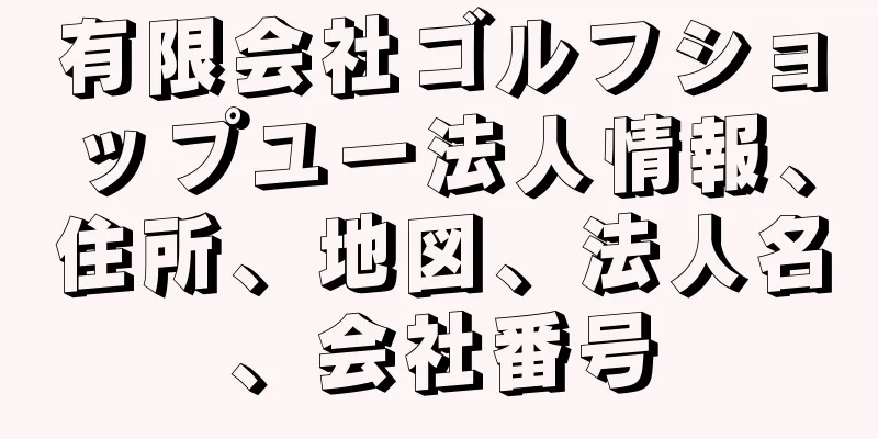 有限会社ゴルフショップユー法人情報、住所、地図、法人名、会社番号