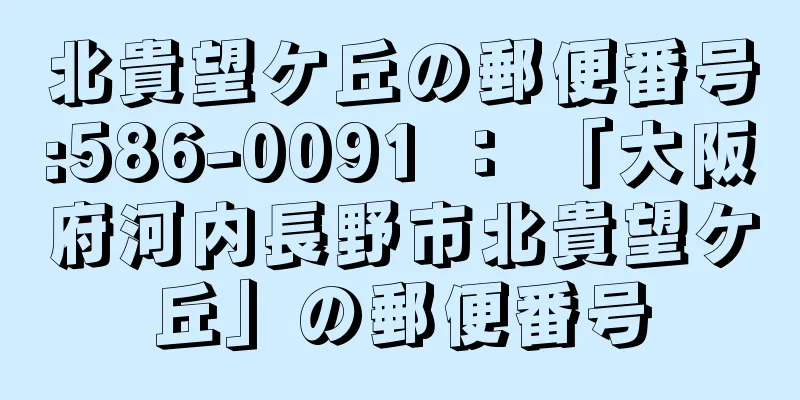 北貴望ケ丘の郵便番号:586-0091 ： 「大阪府河内長野市北貴望ケ丘」の郵便番号