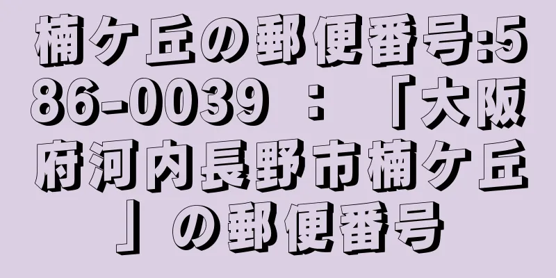 楠ケ丘の郵便番号:586-0039 ： 「大阪府河内長野市楠ケ丘」の郵便番号