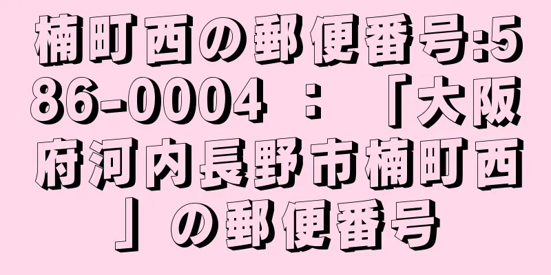 楠町西の郵便番号:586-0004 ： 「大阪府河内長野市楠町西」の郵便番号