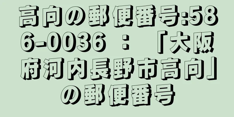 高向の郵便番号:586-0036 ： 「大阪府河内長野市高向」の郵便番号