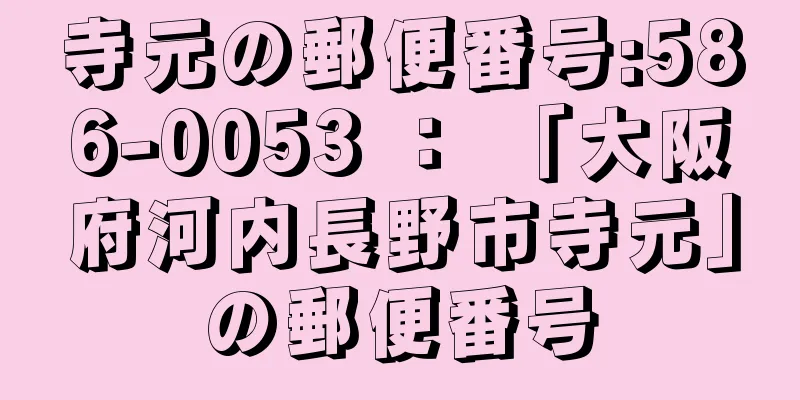 寺元の郵便番号:586-0053 ： 「大阪府河内長野市寺元」の郵便番号