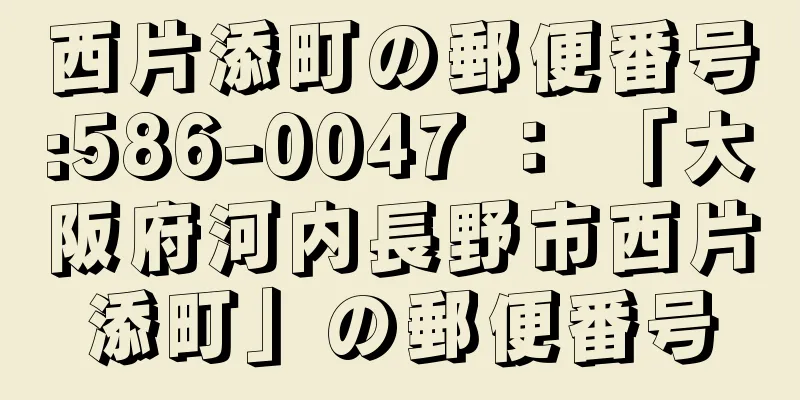 西片添町の郵便番号:586-0047 ： 「大阪府河内長野市西片添町」の郵便番号