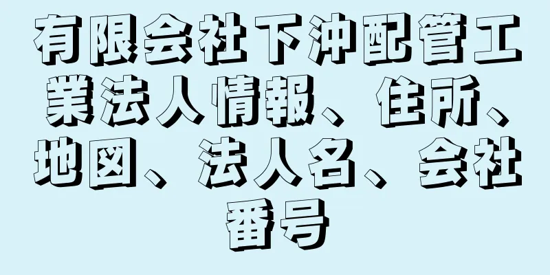 有限会社下沖配管工業法人情報、住所、地図、法人名、会社番号