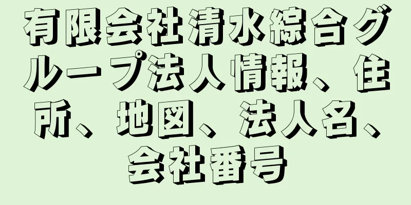 有限会社清水綜合グループ法人情報、住所、地図、法人名、会社番号