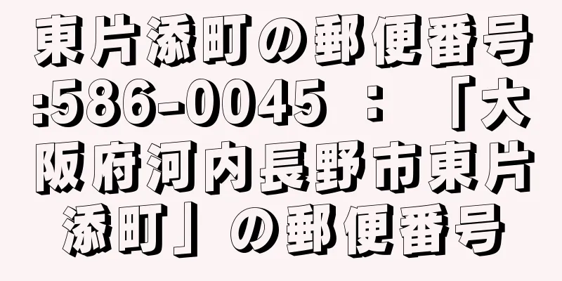 東片添町の郵便番号:586-0045 ： 「大阪府河内長野市東片添町」の郵便番号