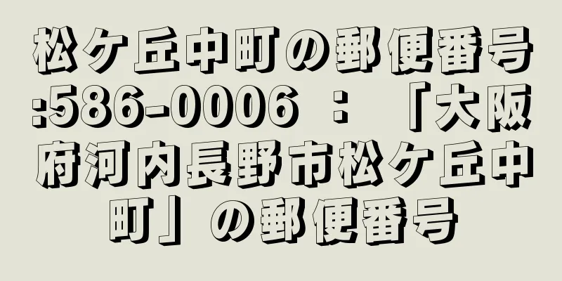 松ケ丘中町の郵便番号:586-0006 ： 「大阪府河内長野市松ケ丘中町」の郵便番号