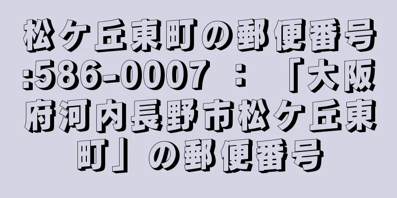 松ケ丘東町の郵便番号:586-0007 ： 「大阪府河内長野市松ケ丘東町」の郵便番号