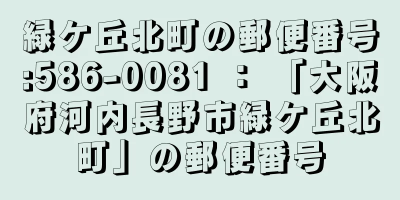 緑ケ丘北町の郵便番号:586-0081 ： 「大阪府河内長野市緑ケ丘北町」の郵便番号