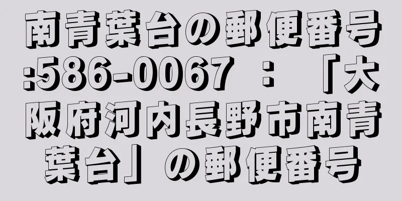 南青葉台の郵便番号:586-0067 ： 「大阪府河内長野市南青葉台」の郵便番号