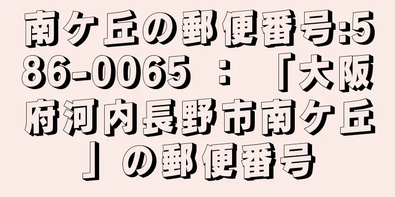 南ケ丘の郵便番号:586-0065 ： 「大阪府河内長野市南ケ丘」の郵便番号