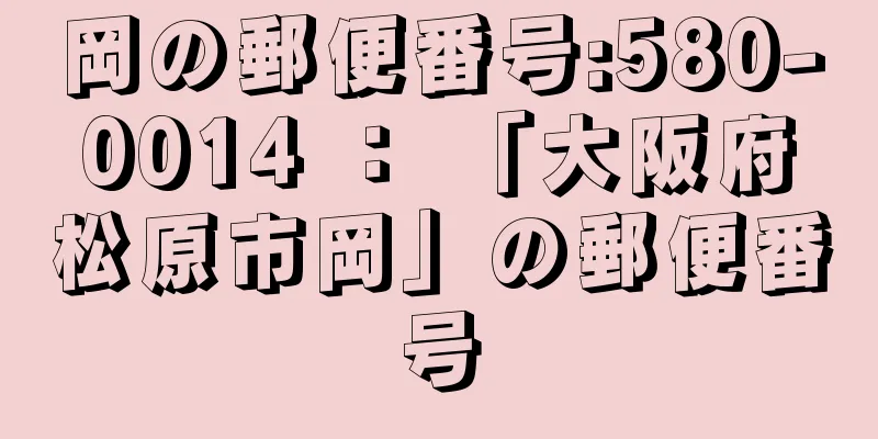岡の郵便番号:580-0014 ： 「大阪府松原市岡」の郵便番号