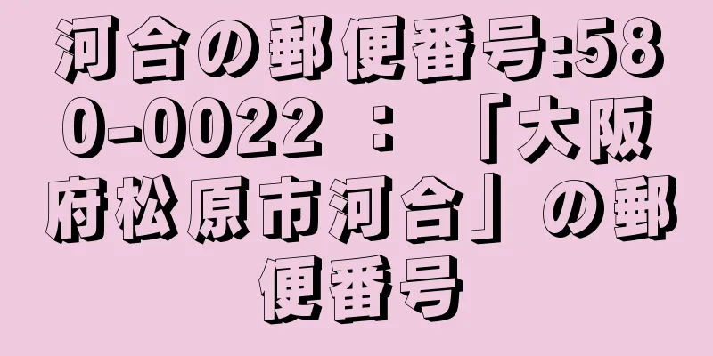 河合の郵便番号:580-0022 ： 「大阪府松原市河合」の郵便番号