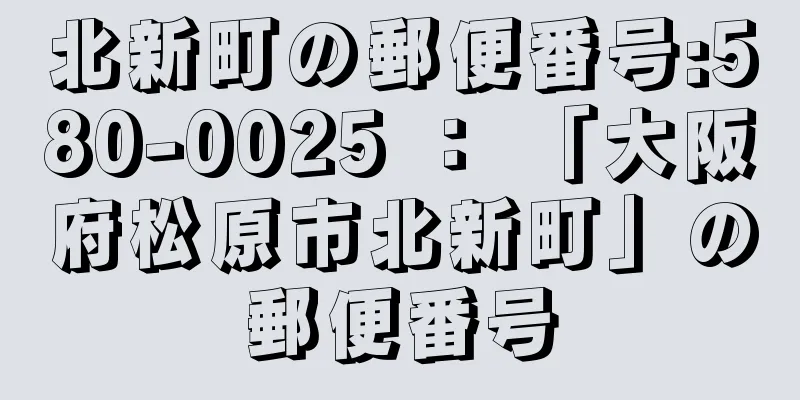 北新町の郵便番号:580-0025 ： 「大阪府松原市北新町」の郵便番号