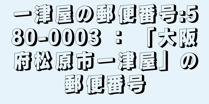 一津屋の郵便番号:580-0003 ： 「大阪府松原市一津屋」の郵便番号