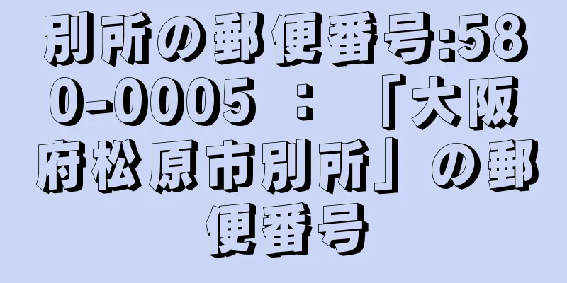 別所の郵便番号:580-0005 ： 「大阪府松原市別所」の郵便番号