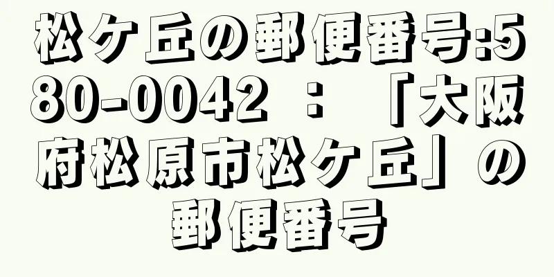 松ケ丘の郵便番号:580-0042 ： 「大阪府松原市松ケ丘」の郵便番号