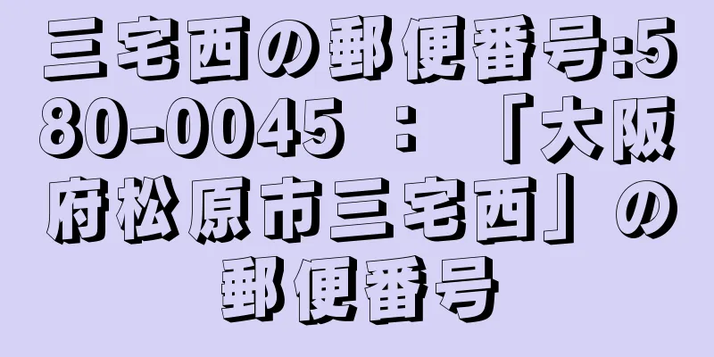 三宅西の郵便番号:580-0045 ： 「大阪府松原市三宅西」の郵便番号