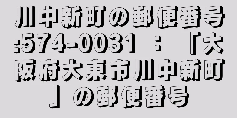 川中新町の郵便番号:574-0031 ： 「大阪府大東市川中新町」の郵便番号