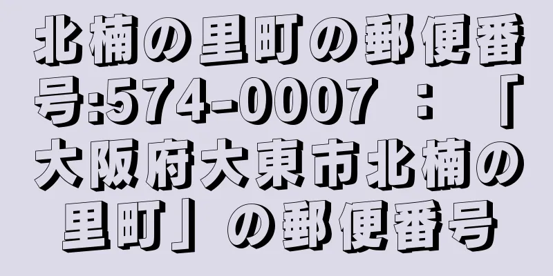 北楠の里町の郵便番号:574-0007 ： 「大阪府大東市北楠の里町」の郵便番号