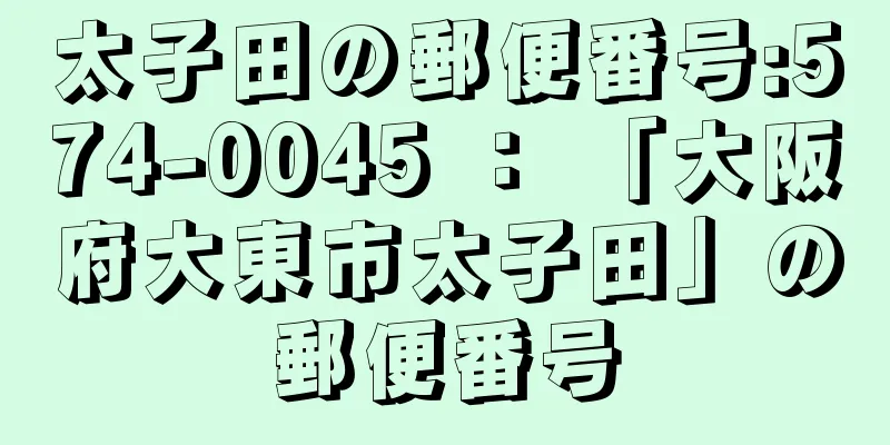 太子田の郵便番号:574-0045 ： 「大阪府大東市太子田」の郵便番号